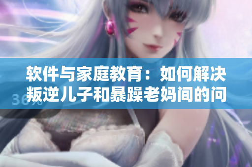軟件與家庭教育：如何解決叛逆兒子和暴躁老媽間的問題？