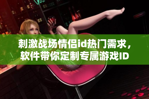 刺激戰(zhàn)場情侶id熱門需求，軟件帶你定制專屬游戲ID