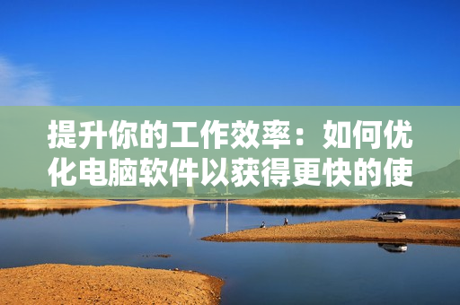 提升你的工作效率：如何優(yōu)化電腦軟件以獲得更快的使用速度