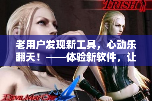 老用戶發(fā)現(xiàn)新工具，心動樂翻天！——體驗新軟件，讓你耳目一新