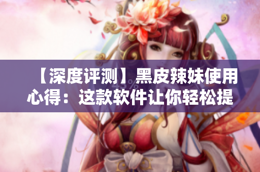 【深度評測】黑皮辣妹使用心得：這款軟件讓你輕松提高工作效率！