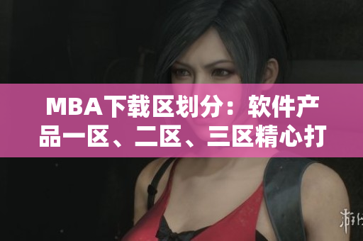 MBA下載區(qū)劃分：軟件產(chǎn)品一區(qū)、二區(qū)、三區(qū)精心打造的下載平臺(tái)