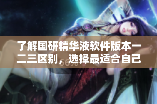 了解國(guó)研精華液軟件版本一二三區(qū)別，選擇最適合自己的版本