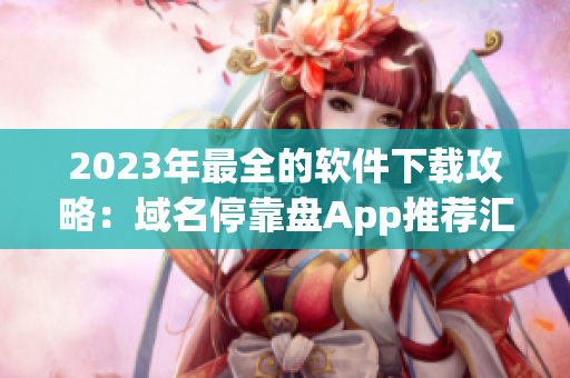 2023年最全的軟件下載攻略：域名?？勘P(pán)App推薦匯總！