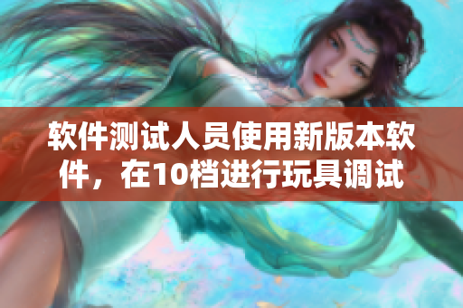 軟件測(cè)試人員使用新版本軟件，在10檔進(jìn)行玩具調(diào)試