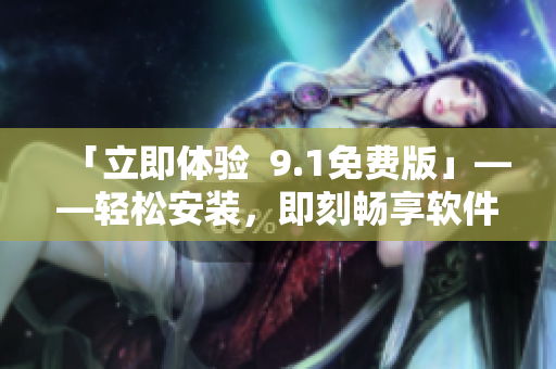 「立即體驗  9.1免費版」——輕松安裝，即刻暢享軟件的便捷和實用！