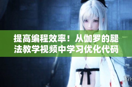 提高編程效率！從伽羅的腿法教學(xué)視頻中學(xué)習(xí)優(yōu)化代碼編寫技巧