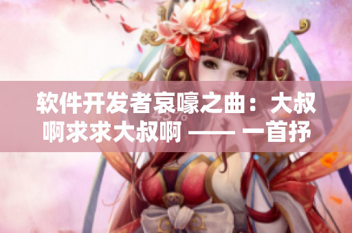 軟件開(kāi)發(fā)者哀嚎之曲：大叔啊求求大叔啊 —— 一首抒發(fā)編程人員困境的歌曲