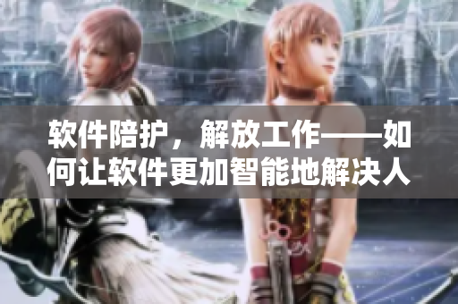 軟件陪護(hù)，解放工作——如何讓軟件更加智能地解決人們的常見(jiàn)問(wèn)題