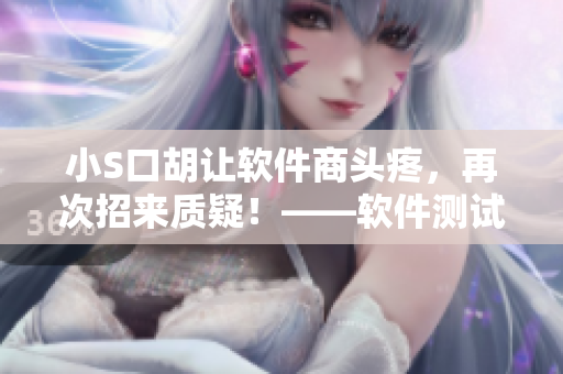 小S口胡讓軟件商頭疼，再次招來(lái)質(zhì)疑！——軟件測(cè)試錄屏再度曝光