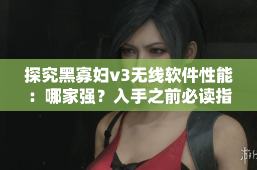 探究黑寡婦v3無(wú)線軟件性能：哪家強(qiáng)？入手之前必讀指南！