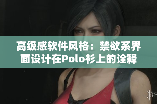 高級(jí)感軟件風(fēng)格：禁欲系界面設(shè)計(jì)在Polo衫上的詮釋