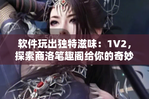 軟件玩出獨(dú)特滋味：1V2，探索商洛筆趣閣給你的奇妙體驗(yàn)