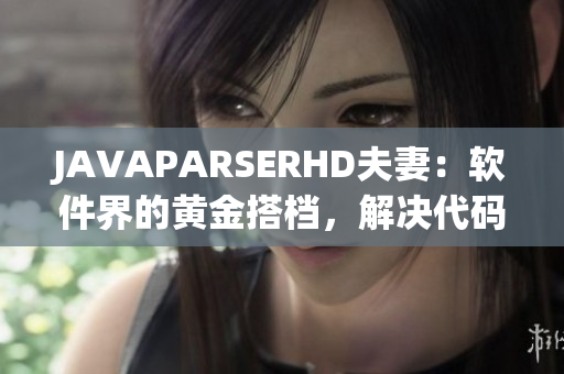 JAVAPARSERHD夫妻：軟件界的黃金搭檔，解決代碼問(wèn)題利器