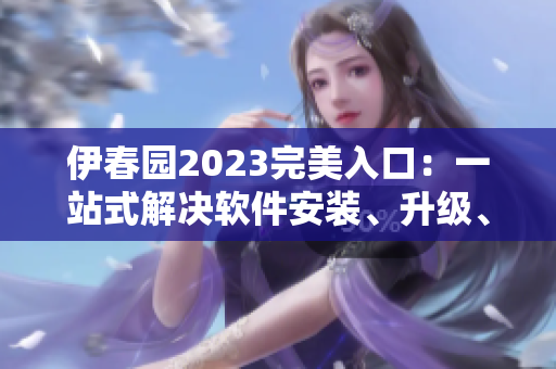 伊春園2023完美入口：一站式解決軟件安裝、升級(jí)、管理