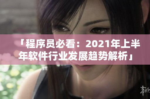 「程序員必看：2021年上半年軟件行業(yè)發(fā)展趨勢解析」