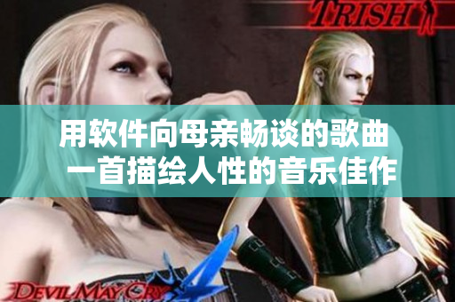 用軟件向母親暢談的歌曲  一首描繪人性的音樂佳作