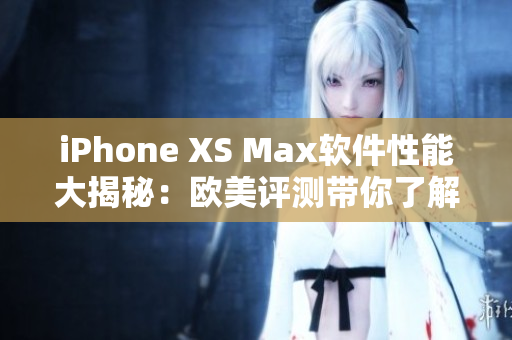 iPhone XS Max軟件性能大揭秘：歐美評(píng)測(cè)帶你了解細(xì)節(jié)