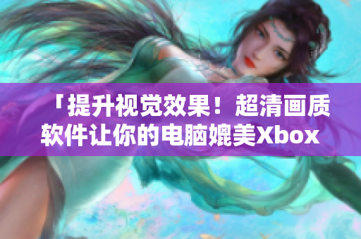 「提升視覺效果！超清畫質軟件讓你的電腦媲美Xbox高清視頻線」