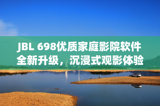 JBL 698優(yōu)質(zhì)家庭影院軟件全新升級(jí)，沉浸式觀影體驗(yàn)再升級(jí)