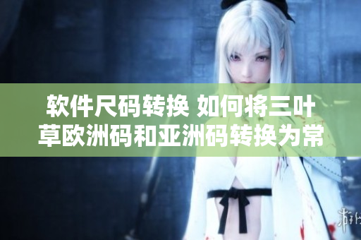 軟件尺碼轉(zhuǎn)換 如何將三葉草歐洲碼和亞洲碼轉(zhuǎn)換為常規(guī)尺碼
