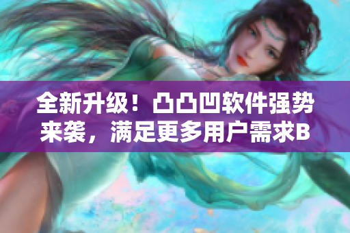 全新升級！凸凸凹軟件強(qiáng)勢來襲，滿足更多用戶需求BBWBBWBBWBBW