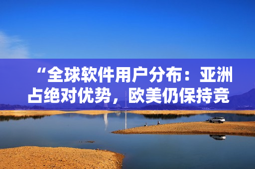 “全球軟件用戶分布：亞洲占絕對(duì)優(yōu)勢(shì)，歐美仍保持競(jìng)爭(zhēng)態(tài)勢(shì)”