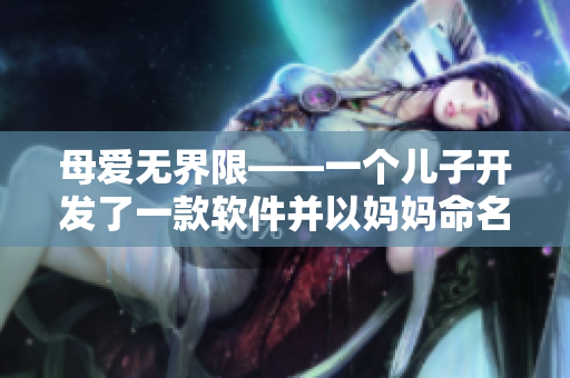母愛無界限——一個兒子開發(fā)了一款軟件并以媽媽命名，作為他的生日禮物