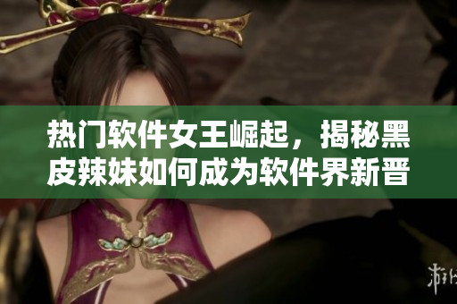 熱門軟件女王崛起，揭秘黑皮辣妹如何成為軟件界新晉編輯
