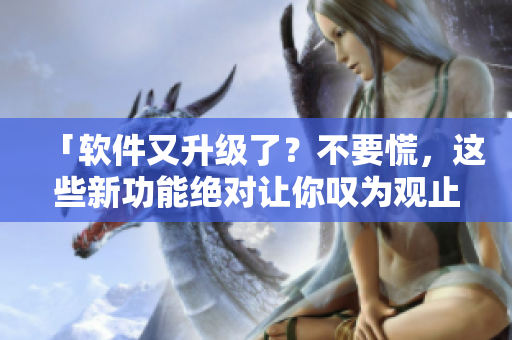 「軟件又升級了？不要慌，這些新功能絕對讓你嘆為觀止！」