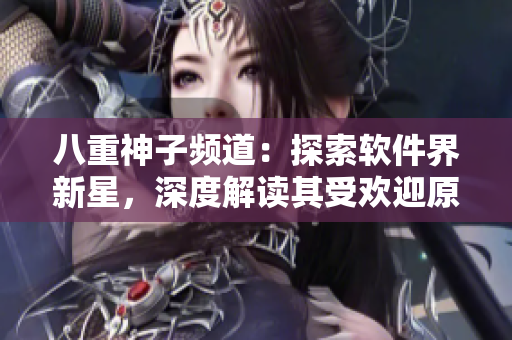 八重神子頻道：探索軟件界新星，深度解讀其受歡迎原因