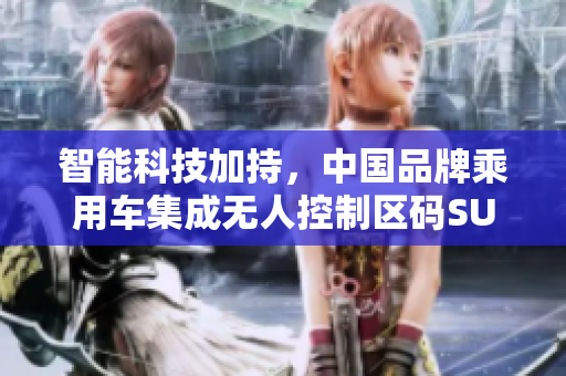 智能科技加持，中國(guó)品牌乘用車(chē)集成無(wú)人控制區(qū)碼SUV，引領(lǐng)智能出行！