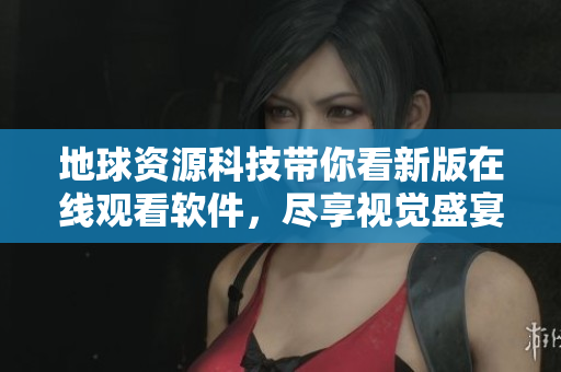 地球資源科技帶你看新版在線觀看軟件，盡享視覺(jué)盛宴！