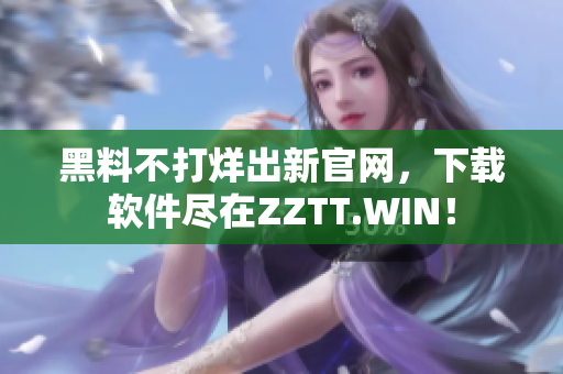 黑料不打烊出新官網(wǎng)，下載軟件盡在ZZTT.WIN！