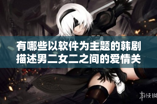 有哪些以軟件為主題的韓劇描述男二女二之間的愛情關(guān)系？