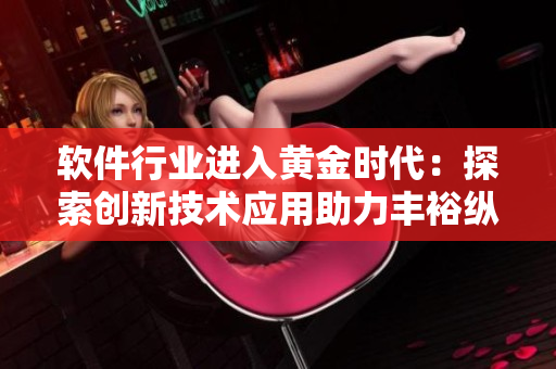 軟件行業(yè)進(jìn)入黃金時(shí)代：探索創(chuàng)新技術(shù)應(yīng)用助力豐?？v滿