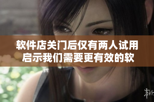 軟件店關(guān)門后僅有兩人試用 啟示我們需要更有效的軟件宣傳策略