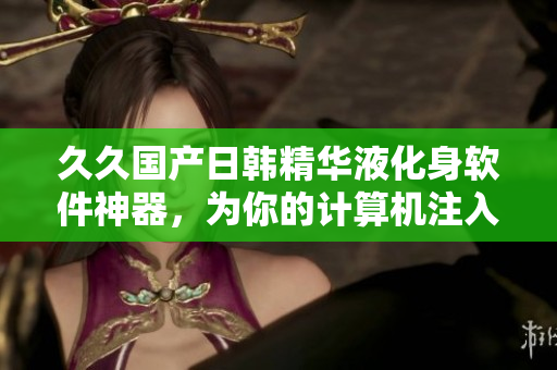 久久國產(chǎn)日韓精華液化身軟件神器，為你的計算機注入嶄新活力！