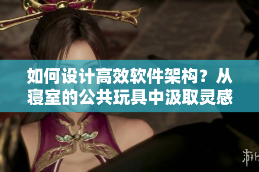 如何設(shè)計(jì)高效軟件架構(gòu)？從寢室的公共玩具中汲取靈感