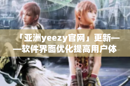 「亞洲yeezy官網(wǎng)」更新——軟件界面優(yōu)化提高用戶體驗(yàn)