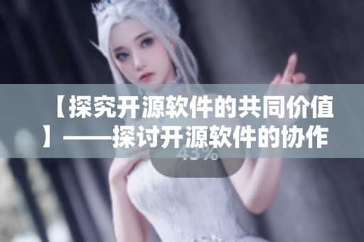 【探究開源軟件的共同價(jià)值】——探討開源軟件的協(xié)作理念和價(jià)值