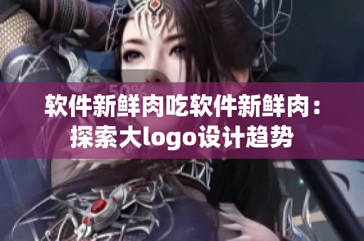 軟件新鮮肉吃軟件新鮮肉：探索大logo設計趨勢