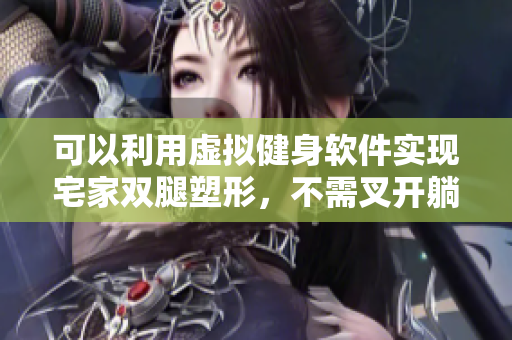 可以利用虛擬健身軟件實現(xiàn)宅家雙腿塑形，不需叉開躺床上減肥