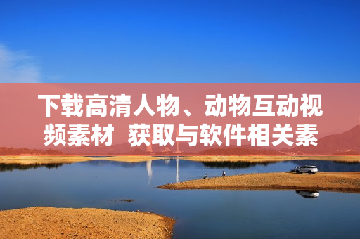 下載高清人物、動(dòng)物互動(dòng)視頻素材  獲取與軟件相關(guān)素材的最佳選擇