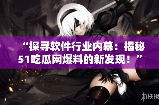 “探尋軟件行業(yè)內(nèi)幕：揭秘51吃瓜網(wǎng)爆料的新發(fā)現(xiàn)！”
