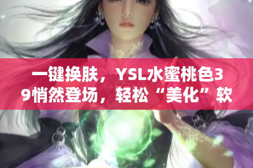 一鍵換膚，YSL水蜜桃色39悄然登場(chǎng)，輕松“美化”軟件顏值