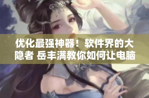 優(yōu)化最強(qiáng)神器！軟件界的大隱者 岳豐滿教你如何讓電腦運(yùn)行更順暢
