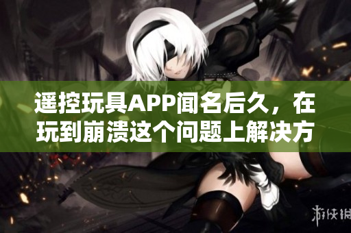 遙控玩具APP聞名后久，在玩到崩潰這個問題上解決方案似乎沒人關心