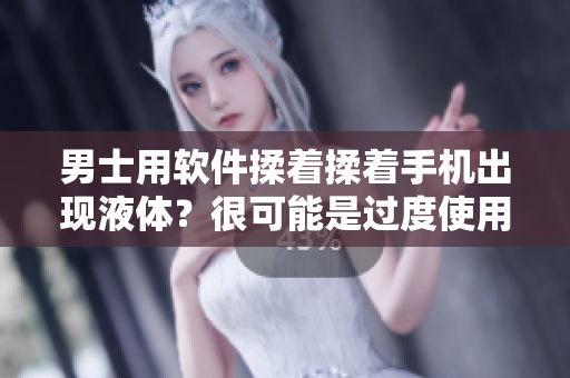 男士用軟件揉著揉著手機出現(xiàn)液體？很可能是過度使用造成的問題！