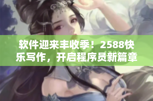 軟件迎來(lái)豐收季！2588快樂(lè)寫作，開啟程序員新篇章